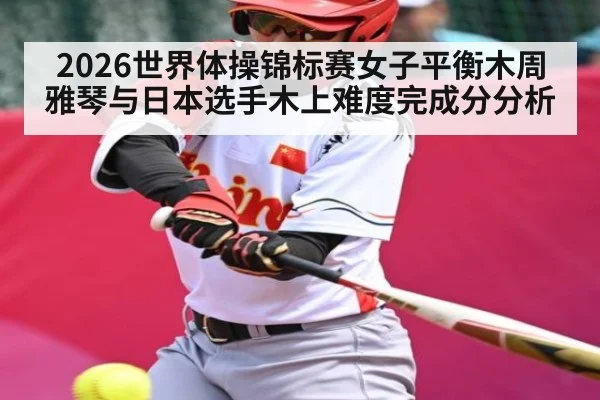 2026世界体操锦标赛女子平衡木周雅琴与日本选手木上难度完成分分析