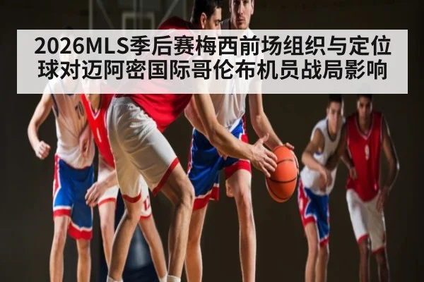 2026MLS季后赛梅西前场组织与定位球对迈阿密国际哥伦布机员战局影响 - williamhill